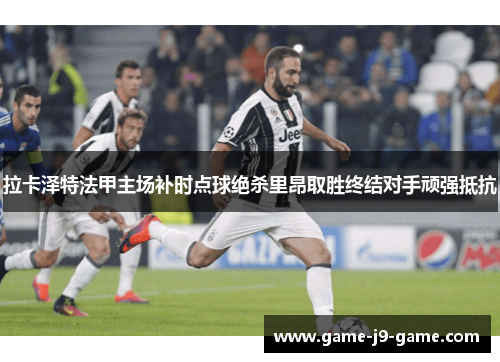 拉卡泽特法甲主场补时点球绝杀里昂取胜终结对手顽强抵抗