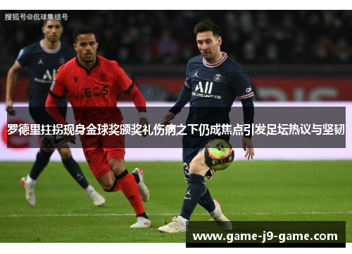 罗德里拄拐现身金球奖颁奖礼伤病之下仍成焦点引发足坛热议与坚韧