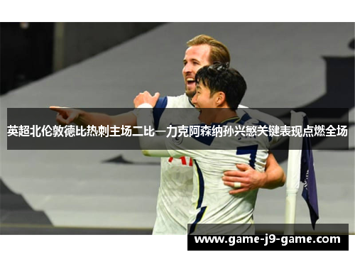 英超北伦敦德比热刺主场二比一力克阿森纳孙兴慜关键表现点燃全场 英超北伦敦德比热刺主场二比一力克阿森纳孙兴慜关键表现点燃全场