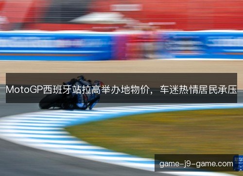 MotoGP西班牙站拉高举办地物价，车迷热情居民承压