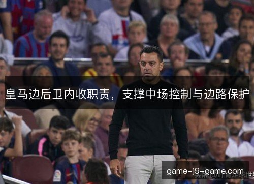 皇马边后卫内收职责,支撑中场控制与边路保护 皇马边后卫内收职责,支撑中场控制与边路保护