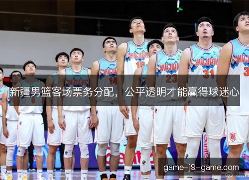 新疆男篮客场票务分配，公平透明才能赢得球迷心