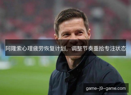阿隆索心理疲劳恢复计划，调整节奏重拾专注状态