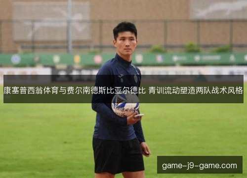 康塞普西翁体育与费尔南德斯比亚尔德比 青训流动塑造两队战术风格 康塞普西翁体育与费尔南德斯比亚尔德比 青训流动塑造两队战术风格